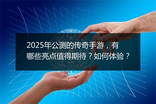 2025年公测的传奇手游，有哪些亮点值得期待？如何体验？