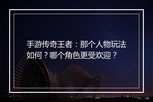 手游传奇王者：那个人物玩法如何？哪个角色更受欢迎？