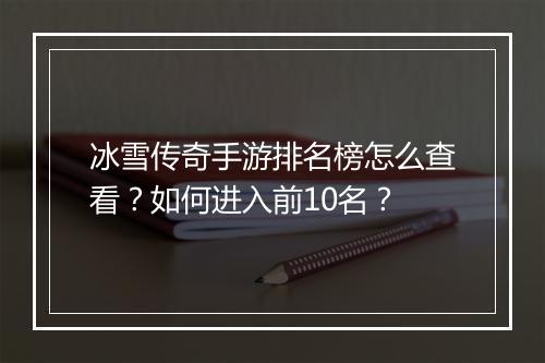 冰雪传奇手游排名榜怎么查看？如何进入前10名？