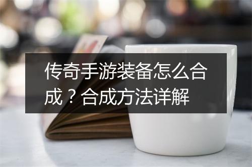 传奇手游装备怎么合成？合成方法详解