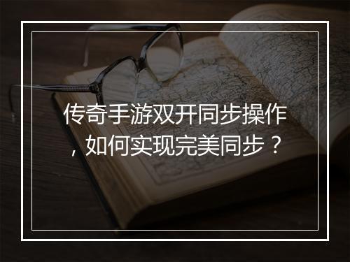 传奇手游双开同步操作，如何实现完美同步？