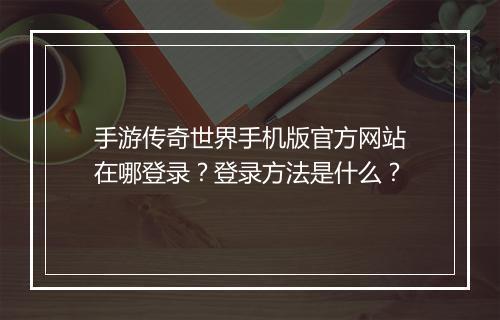 手游传奇世界手机版官方网站在哪登录？登录方法是什么？