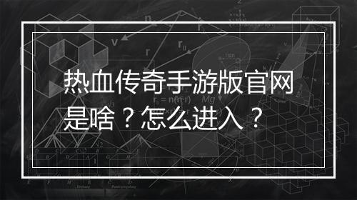 热血传奇手游版官网是啥？怎么进入？
