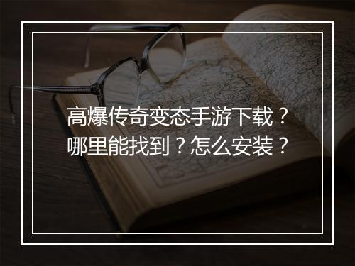 高爆传奇变态手游下载？哪里能找到？怎么安装？