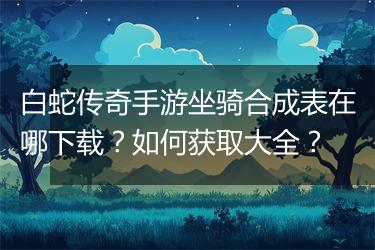 白蛇传奇手游坐骑合成表在哪下载？如何获取大全？