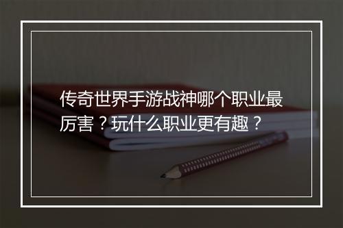 传奇世界手游战神哪个职业最厉害？玩什么职业更有趣？