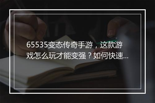 65535变态传奇手游，这款游戏怎么玩才能变强？如何快速升级？