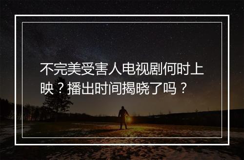 不完美受害人电视剧何时上映？播出时间揭晓了吗？