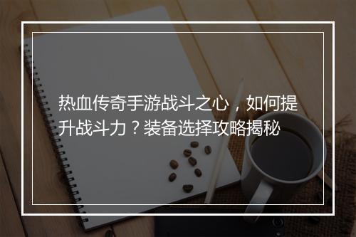 热血传奇手游战斗之心，如何提升战斗力？装备选择攻略揭秘