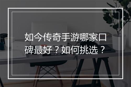 如今传奇手游哪家口碑最好？如何挑选？