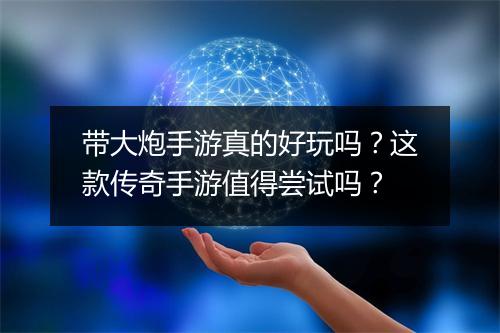 带大炮手游真的好玩吗？这款传奇手游值得尝试吗？