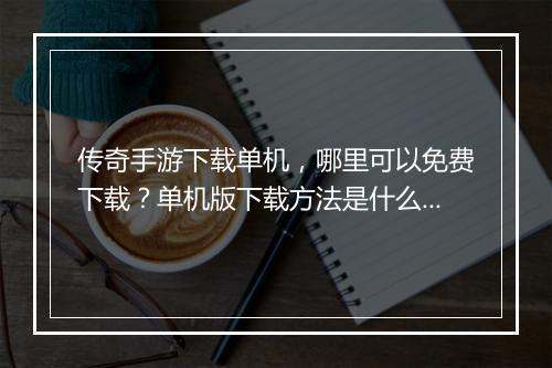 传奇手游下载单机，哪里可以免费下载？单机版下载方法是什么？