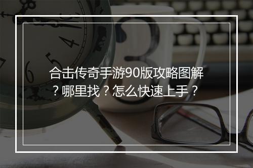 合击传奇手游90版攻略图解？哪里找？怎么快速上手？