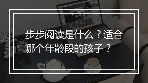 步步阅读是什么？适合哪个年龄段的孩子？