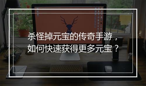 杀怪掉元宝的传奇手游，如何快速获得更多元宝？