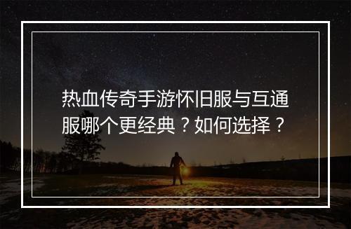 热血传奇手游怀旧服与互通服哪个更经典？如何选择？