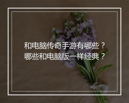 和电脑传奇手游有哪些？哪些和电脑版一样经典？