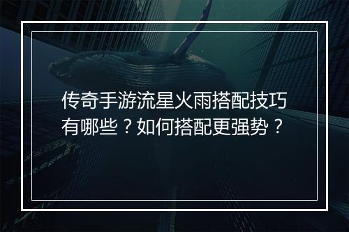 传奇手游流星火雨搭配技巧有哪些？如何搭配更强势？