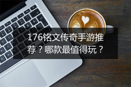 176铭文传奇手游推荐？哪款最值得玩？