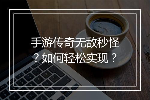 手游传奇无敌秒怪？如何轻松实现？