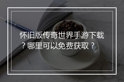 怀旧版传奇世界手游下载？哪里可以免费获取？
