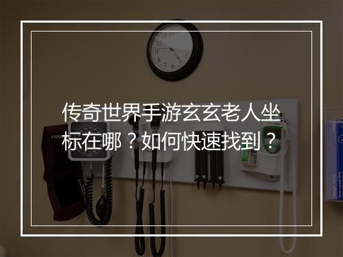 传奇世界手游玄玄老人坐标在哪？如何快速找到？