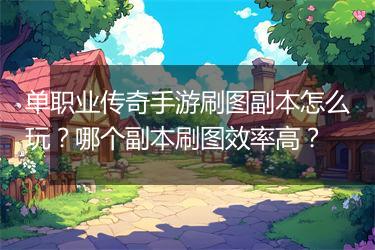 单职业传奇手游刷图副本怎么玩？哪个副本刷图效率高？