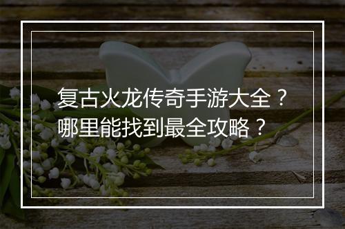 复古火龙传奇手游大全？哪里能找到最全攻略？
