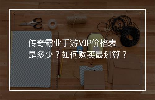 传奇霸业手游VIP价格表是多少？如何购买最划算？