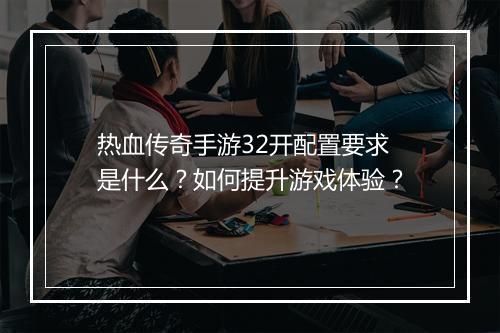 热血传奇手游32开配置要求是什么？如何提升游戏体验？