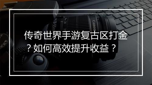 传奇世界手游复古区打金？如何高效提升收益？