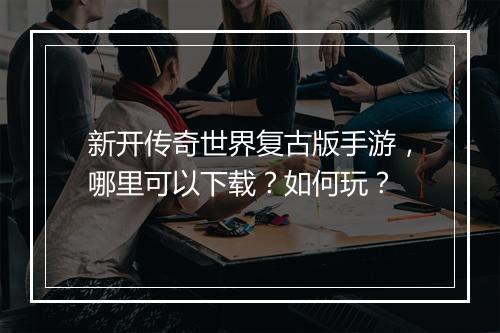 新开传奇世界复古版手游，哪里可以下载？如何玩？