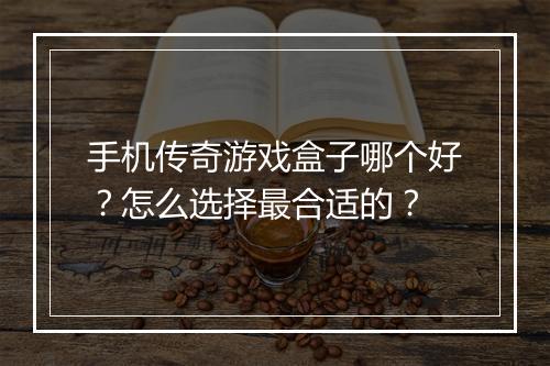 手机传奇游戏盒子哪个好？怎么选择最合适的？