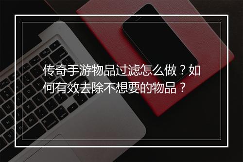 传奇手游物品过滤怎么做？如何有效去除不想要的物品？