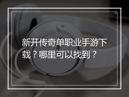 新开传奇单职业手游下载？哪里可以找到？