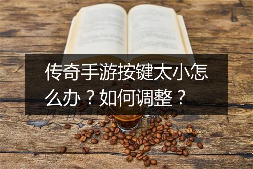 传奇手游按键太小怎么办？如何调整？
