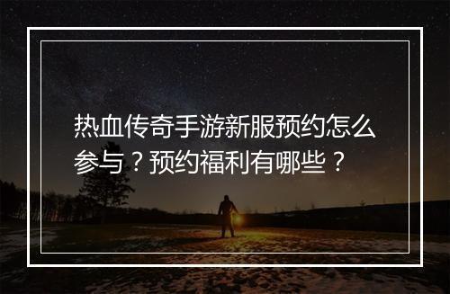 热血传奇手游新服预约怎么参与？预约福利有哪些？