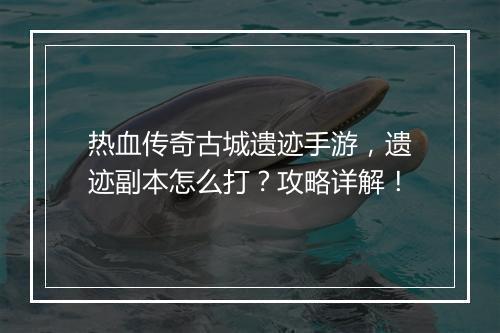 热血传奇古城遗迹手游，遗迹副本怎么打？攻略详解！