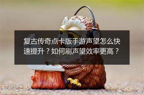 复古传奇点卡版手游声望怎么快速提升？如何刷声望效率更高？