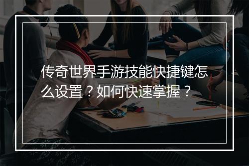 传奇世界手游技能快捷键怎么设置？如何快速掌握？