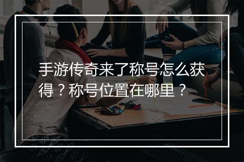 手游传奇来了称号怎么获得？称号位置在哪里？