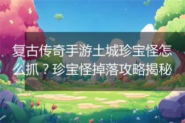 复古传奇手游土城珍宝怪怎么抓？珍宝怪掉落攻略揭秘
