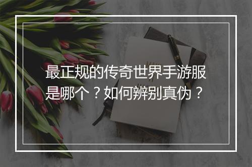最正规的传奇世界手游服是哪个？如何辨别真伪？