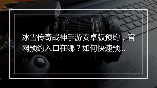 冰雪传奇战神手游安卓版预约，官网预约入口在哪？如何快速预约？