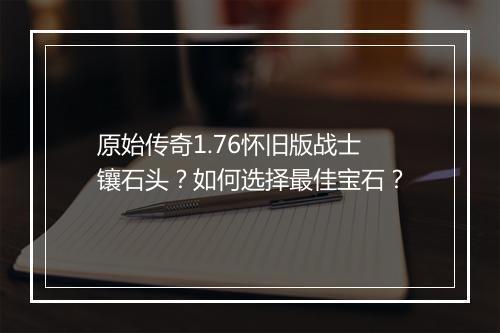 原始传奇1.76怀旧版战士镶石头？如何选择最佳宝石？