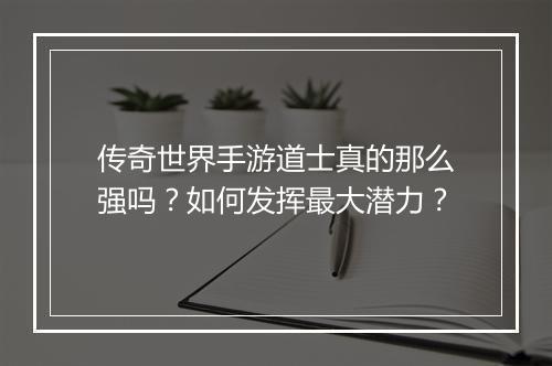 传奇世界手游道士真的那么强吗？如何发挥最大潜力？
