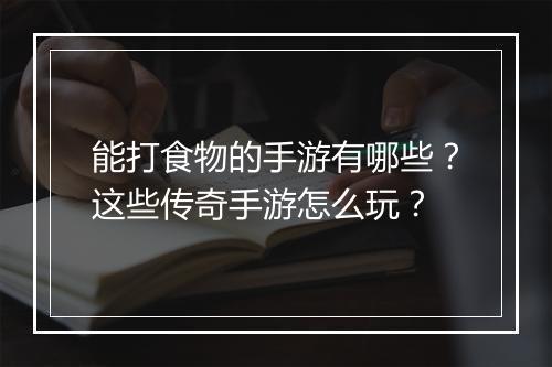 能打食物的手游有哪些？这些传奇手游怎么玩？