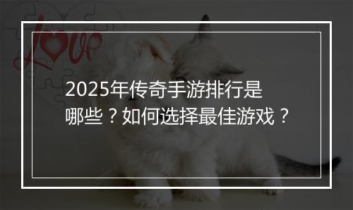 2025年传奇手游排行是哪些？如何选择最佳游戏？
