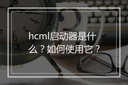 hcml启动器是什么？如何使用它？