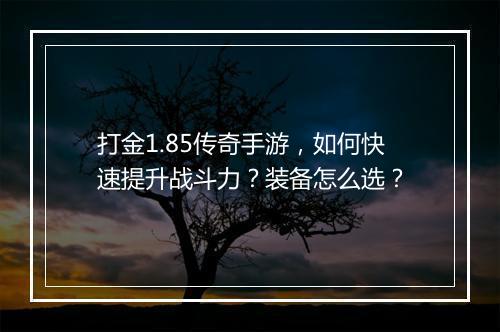 打金1.85传奇手游，如何快速提升战斗力？装备怎么选？